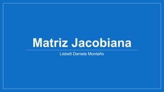 Matriz Jacobiana
Lisbett Daniela Montaño
 