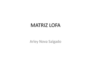 MATRIZ LOFA
Arley Nova Salgado
 