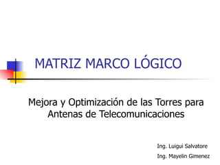 MATRIZ MARCO LÓGICO Mejora y Optimización de las Torres para Antenas de Telecomunicaciones Ing. Luigui Salvatore Ing. Mayelin Gimenez 