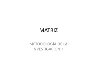 MATRIZ
METODOLOGÍA DE LA
INVESTIGACIÓN II
 