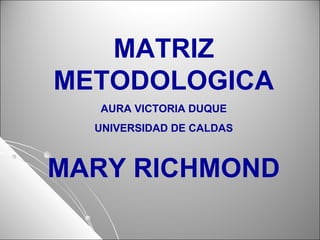 MATRIZ
METODOLOGICA
AURA VICTORIA DUQUE
UNIVERSIDAD DE CALDAS
MARY RICHMOND
 