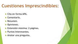  Cita en forma APA. 
 Comentario. 
 Resumen. 
 Opiniones. 
 Extensión máxima: 2 páginas. 
 Puntos Interesantes. 
 Anotar una pregunta. 
 