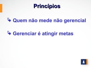Princípios

 Quem não mede não gerencial

 Gerenciar é atingir metas
 