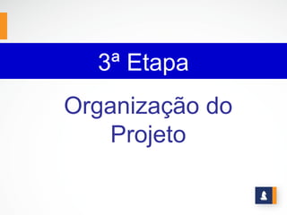 3ª Etapa
Organização do
    Projeto
 