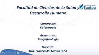 Facultad de Ciencias de la Salud y
Desarrollo Humano
Carrera de:
Fisioterapia
Asignatura:
Morfofisiología
Docente:
Dra. Francia M. García León
 