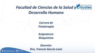 Facultad de Ciencias de la Salud y
Desarrollo Humano
Carrera de
Fisioterapia
Asignatura:
Bioquímica
Docente:
Dra. Francia García León
 