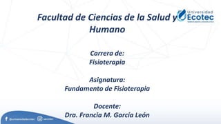 Facultad de Ciencias de la Salud y
Humano
Carrera de:
Fisioterapia
Asignatura:
Fundamento de Fisioterapia
Docente:
Dra. Francia M. García León
 