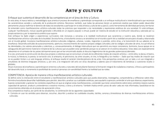 45
ARTe y cULTUra
Enfoque que sustenta el desarrollo de las competencias en el área de Arte y Cultura
En esta área, el marco teórico y metodológico que orienta el proceso de enseñanza y aprendizaje corresponde a un enfoque multicultural e interdisciplinario que reconoce
las características sociales y culturales de la producción artística. Reconoce, también, que todas las personas tienen un potencial creativo que deben poder desarrollar
plenamente y busca reafirmar el derecho de todos los estudiantes a participar en la vida artística y cultural de su país13, como herramienta de identidad personal y territorial.
Se entienden como manifestaciones artístico-culturales todas las prácticas que responden a las necesidades y expresiones estéticas de una sociedad. En este enfoque,
cualquier manifestación, incluso aquella generada o difundida en un espacio popular o virtual, puede ser materia de estudio en la institución educativa y valorada por su
propia existencia y por la experiencia estética que supone.
Este enfoque ha dado origen a experiencias curriculares más inclusivas y cercanas a la realidad multicultural que caracteriza a nuestro país, donde se revaloran
manifestaciones artístico-culturales de la localidad. De esta forma, el estudiante conoce y se sensibiliza con el mundo a partir de su realidad cercana pero situada y relacionada
con el mundo global. Incorpora manifestaciones artístico-culturales indígenas, urbanas, rurales, migrantes o juveniles, entre otras, y la transmisión de sus saberes en la
enseñanza. Desarrolla actitudes de autoconocimiento, apertura y reconocimiento de nuestros propios códigos culturales y de los códigos culturales de otros, lo cual refuerza
las identidades y los valores personales y colectivos, y, consecuentemente, el diálogo intercultural que nos permitirá una mejor convivencia. Asimismo, busca apoyar en la
salvaguarda del patrimonio material e inmaterial de las culturas que se pueden estar perdiendo porque no se valoran en el sistema educativo. Estas ideas son especialmente
relevantes en el contexto de los países latinoamericanos que se han encontrado atados al discurso hegemónico de las grandes potenciasoccidentales.
A su vez, promueve la construcción de discursos propios o colectivos que se comunican a través de los diferentes modos de creación artística —entre ellos, la danza, el teatro,
la música, la literatura, la poesía, la narración oral, la artesanía, el patrimonio, las artes visuales, el cine, la fotografía y los medios—. Dado que hay modos de creación que
no se pueden limitar a un solo lenguaje artístico, el enfoque resalta el carácter interdisciplinario de las artes. Esta perspectiva conduce, por un lado, a un uso integrado y
simultáneo de distintos lenguajes artísticos; y, por otro, a la integración del arte con otras disciplinas y saberes para el tratamiento de temáticas o cuestiones locales o
globales.
Situar el proceso de enseñanza y aprendizaje en entornos culturales y naturales del estudiante favorece la formación integral de ciudadanos creativos, críticos y participativos
del desarrollo local, e incrementa la posibilidad de construir personas con sensibilidad frente a la realidad que las rodea.
COMPETENCIA: Aprecia de manera crítica manifestaciones artístico-culturales
Se define como la interacción entre el estudiante y manifestaciones artístico-culturales para que pueda observarlas, investigarlas, comprenderlas y reflexionar sobre ellas.
Permite al estudiante desarrollar habilidades para percibir, describir y analizar sus cualidades estéticas, para ayudarlo a apreciar y entender el arte que observa y experimenta.
Supone comprender y apreciar los contextos específicos en que se originan estas manifestaciones, y entender que tener conocimiento sobre estos contextos mejora nuestra
capacidad de apreciar, producir y entendernos a nosotros mismos, a otros y al entorno. También implica emitir juicios de valor cada vez más informados, basándose en los
conocimientos obtenidos en el proceso de apreciación crítica.
Esta competencia implica, por parte de los estudiantes, la combinación de las siguientes capacidades:
•: Consiste en usar los sentidos para observar, escuchar, describir y analizar las cualidades visuales, táctiles, sonoras y kinestésicas de diversas manifestaciones artístico-
culturales.
 