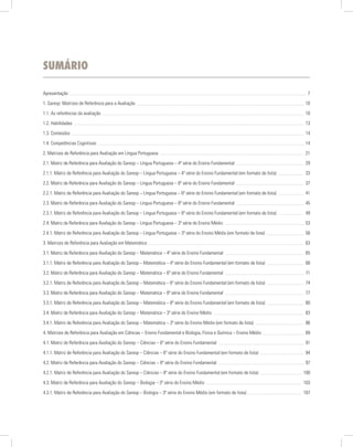 sumário

Apresentação                                                                                                                       7

1. Saresp: Matrizes de Referência para a Avaliação                                                                                10

1.1. As referências da avaliação                                                                                                  10

1.2. Habilidades                                                                                                                  13

1.3. Conteúdos                                                                                                                    14

1.4. Competências Cognitivas                                                                                                      14

2. Matrizes de Referência para Avaliação em Língua Portuguesa                                                                     21

2.1. Matriz de Referência para Avaliação do Saresp – Língua Portuguesa – 4ª série do Ensino Fundamental                           29

2.1.1. Matriz de Referência para Avaliação do Saresp – Língua Portuguesa – 4ª série do Ensino Fundamental (em formato de lista)   33

2.2. Matriz de Referência para Avaliação do Saresp – Língua Portuguesa – 6ª série do Ensino Fundamental                           37

2.2.1. Matriz de Referência para Avaliação do Saresp – Língua Portuguesa – 6ª série do Ensino Fundamental (em formato de lista)   41

2.3. Matriz de Referência para Avaliação do Saresp – Língua Portuguesa – 8ª série do Ensino Fundamental                           45

2.3.1. Matriz de Referência para Avaliação do Saresp – Língua Portuguesa – 8ª série do Ensino Fundamental (em formato de lista)   49

2.4. Matriz de Referência para Avaliação do Saresp – Língua Portuguesa – 3ª série do Ensino Médio                                 53

2.4.1. Matriz de Referência para Avaliação do Saresp – Língua Portuguesa – 3ª série do Ensino Médio (em formato de lista)         58

3. Matrizes de Referência para Avaliação em Matemática                                                                            63

3.1. Matriz de Referência para Avaliação do Saresp – Matemática – 4ª série do Ensino Fundamental                                  65

3.1.1. Matriz de Referência para Avaliação do Saresp – Matemática – 4ª série do Ensino Fundamental (em formato de lista)          68

3.2. Matriz de Referência para Avaliação do Saresp – Matemática – 6ª série do Ensino Fundamental                                  71

3.2.1. Matriz de Referência para Avaliação do Saresp – Matemática – 6ª série do Ensino Fundamental (em formato de lista)          74

3.3. Matriz de Referência para Avaliação do Saresp – Matemática – 8ª série do Ensino Fundamental                                  77

3.3.1. Matriz de Referência para Avaliação do Saresp – Matemática – 8ª série do Ensino Fundamental (em formato de lista)          80

3.4. Matriz de Referência para Avaliação do Saresp – Matemática – 3ª série do Ensino Médio                                        83

3.4.1. Matriz de Referência para Avaliação do Saresp – Matemática – 3ª série do Ensino Médio (em formato de lista)                86

4. Matrizes de Referência para Avaliação em Ciências – Ensino Fundamental e Biologia, Física e Química – Ensino Médio             89

4.1. Matriz de Referência para Avaliação do Saresp – Ciências – 6ª série do Ensino Fundamental                                    91

4.1.1. Matriz de Referência para Avaliação do Saresp – Ciências – 6ª série do Ensino Fundamental (em formato de lista)            94

4.2. Matriz de Referência para Avaliação do Saresp – Ciências – 8ª série do Ensino Fundamental                                    97

4.2.1. Matriz de Referência para Avaliação do Saresp – Ciências – 8ª série do Ensino Fundamental (em formato de lista)            100

4.3. Matriz de Referência para Avaliação do Saresp – Biologia – 3ª série do Ensino Médio                                          103

4.3.1. Matriz de Referência para Avaliação do Saresp – Biologia – 3ª série do Ensino Médio (em formato de lista)                  107
 