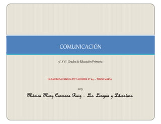 LA SAGRADA FAMILIA FE Y ALEGRÍA N° 64 – TINGO MARÍA
2015
Mónica Mery Carmona Ruiz – Lic. Lengua y Literatura
COMUNICACIÓN
5°. Y 6°. Grados deEducación Primaria
 