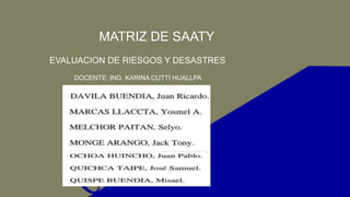 MATRIZ DE SAATY
EVALUACION DE RIESGOS Y DESASTRES
DOCENTE: ING. KARINA CUTTI HUALLPA
 