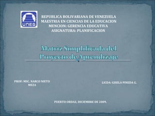 REPUBLICA BOLIVARIANA DE VENEZUELA
MAESTRIA EN CIENCIAS DE LA EDUCACION
MENCION: GERENCIA EDUCATIVA
ASIGNATURA: PLANIFICACION
PROF: MSC. NARCO NIETO
MEZA
LICDA: GISELA PINEDA G.
PUERTO ORDAZ, DICIEMBRE DE 2009.
 