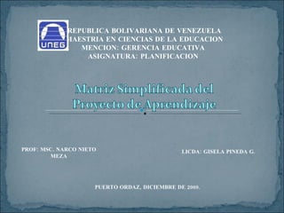 REPUBLICA BOLIVARIANA DE VENEZUELA MAESTRIA EN CIENCIAS DE LA EDUCACION MENCION: GERENCIA EDUCATIVA  ASIGNATURA: PLANIFICACION  PROF: MSC. NARCO NIETO MEZA LICDA: GISELA PINEDA G. PUERTO ORDAZ, DICIEMBRE DE 2009. 
