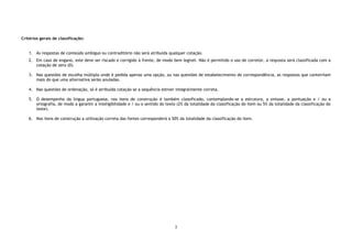 3
Critérios gerais de classificação:
1. Às respostas de conteúdo ambíguo ou contraditório não será atribuída qualquer cotação.
2. Em caso de engano, este deve ser riscado e corrigido à frente, de modo bem legível. Não é permitido o uso de corretor, a resposta será classificada com a
cotação de zero (0).
3. Nas questões de escolha múltipla onde é pedida apenas uma opção, ou nas questões de estabelecimento de correspondência, as respostas que contenham
mais do que uma alternativa serão anuladas.
4. Nas questões de ordenação, só é atribuída cotação se a sequência estiver integralmente correta.
5. O desempenho da língua portuguesa, nos itens de construção é também classificado, contemplando-se a estrutura, a sintaxe, a pontuação e / ou a
ortografia, de modo a garantir a inteligibilidade e / ou o sentido do texto (2% da totalidade da classificação do item ou 5% da totalidade da classificação do
teste).
6. Nos itens de construção a utilização correta das fontes corresponderá a 50% da totalidade da classificação do item.
 