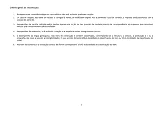 2
Critérios gerais de classificação:
1. Às respostas de conteúdo ambíguo ou contraditório não será atribuída qualquer cotação.
2. Em caso de engano, este deve ser riscado e corrigido à frente, de modo bem legível. Não é permitido o uso de corretor, a resposta será classificada com a
cotação de zero (0).
3. Nas questões de escolha múltipla onde é pedida apenas uma opção, ou nas questões de estabelecimento de correspondência, as respostas que contenham
mais do que uma alternativa serão anuladas.
4. Nas questões de ordenação, só é atribuída cotação se a sequência estiver integralmente correta.
5. O desempenho da língua portuguesa, nos itens de construção é também classificado, contemplando-se a estrutura, a sintaxe, a pontuação e / ou a
ortografia, de modo a garantir a inteligibilidade e / ou o sentido do texto (2% da totalidade da classificação do item ou 5% da totalidade da classificação do
teste).
6. Nos itens de construção a utilização correta das fontes corresponderá a 50% da totalidade da classificação do item.
 