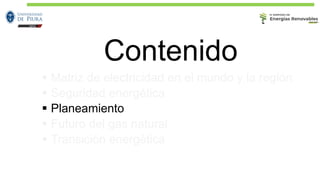 Contenido
▪ Matriz de electricidad en el mundo y la región
▪ Seguridad energética
▪ Planeamiento
▪ Futuro del gas natural
▪ Transición energética
 