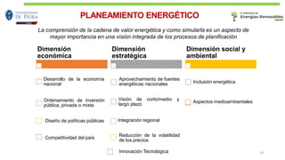 PLANEAMIENTO ENERGÉTICO
La comprensión de la cadena de valor energética y como simularla es un aspecto de
mayor importancia en una visión integrada de los procesos de planificación
Dimensión
económica
Desarrollo de la economía
nacional
Ordenamiento de inversión
pública, privada o mixta
Diseño de políticas públicas
Competitividad del país
Dimensión
estratégica
Aprovechamiento de fuentes
energéticas nacionales
Visión de corto/medio y
largo plazo
Integración regional
Reducción de la volatilidad
de los precios
Dimensión social y
ambiental
Inclusión energética
Aspectos medioambientales
Innovación Tecnológica 2929
 