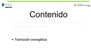 Contenido
▪ Matriz de electricidad en el mundo y la región
▪ Seguridad energética
▪ Planeamiento
▪ Futuro del gas natural
▪ Transición energética
 