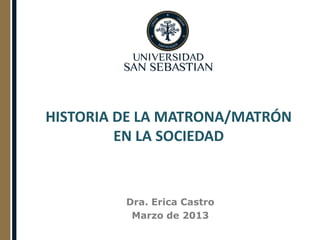 HISTORIA DE LA MATRONA/MATRÓN
         EN LA SOCIEDAD



         Dra. Erica Castro
          Marzo de 2013
 