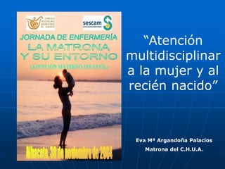 Eva Mª Argandoña Palacios
Matrona del C.H.U.A.
“Atención
multidisciplinar
a la mujer y al
recién nacido”
 