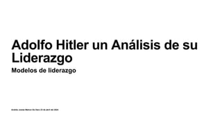 Andrés Josias Matron De Haro 23 de abril del 2024
Adolfo Hitler un Análisis de su
Liderazgo
Modelos de liderazgo
 