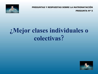 PREGUNTAS Y RESPUESTAS SOBRE LA MATRONATACIÓN PREGUNTA Nº 5 ¿Mejor clases individuales o colectivas? 
