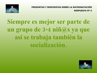 Siempre es mejor ser parte de un grupo de 3-4 niñ@s ya que así se trabaja también la socialización. PREGUNTAS Y RESPUESTAS SOBRE LA MATRONATACIÓN RESPUESTA Nº 5 