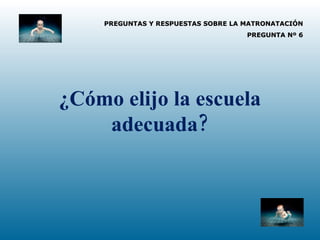 PREGUNTAS Y RESPUESTAS SOBRE LA MATRONATACIÓN PREGUNTA Nº 6 ¿Cómo elijo la escuela adecuada? 