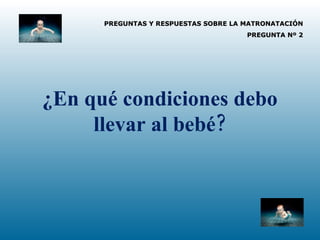 PREGUNTAS Y RESPUESTAS SOBRE LA MATRONATACIÓN PREGUNTA Nº 2 ¿En qué condiciones debo llevar al bebé? 
