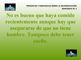 No es bueno que haya comido recientemente aunque hay que asegurarse de que no tiene hambre. Tampoco debe tener sueño. PREGUNTAS Y RESPUESTAS SOBRE LA MATRONATACIÓN RESPUESTA Nº 2 