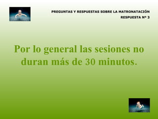 Por lo general las sesiones no duran más de 30 minutos. PREGUNTAS Y RESPUESTAS SOBRE LA MATRONATACIÓN RESPUESTA Nº 3 