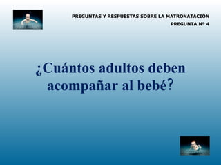 PREGUNTAS Y RESPUESTAS SOBRE LA MATRONATACIÓN PREGUNTA Nº 4 ¿Cuántos adultos deben acompañar al bebé? 