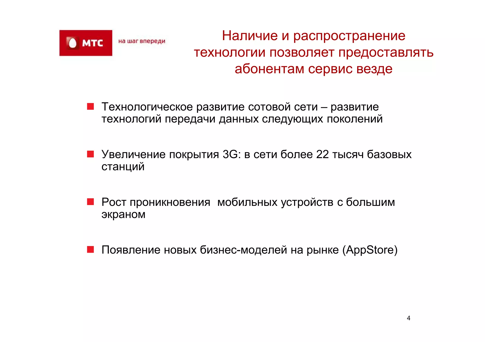 Наличие и распространение
                  технологии позволяет предоставлять
                        абонентам сервис везде

 Технологическое развитие сотовой сети – развитие
  технологий передачи данных следующих поколений


 Увеличение покрытия 3G: в сети более 22 тысяч базовых
  станций


 Рост проникновения мобильных устройств с большим
  экраном


 Появление новых бизнес-моделей на рынке (AppStore)




                                                       4
 