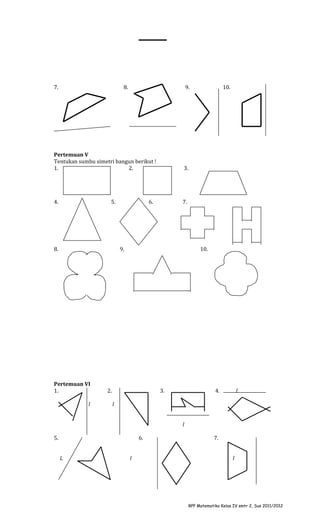 7.

8.

9.

Pertemuan V
Tentukan sumbu simetri bangun berikut !
1.
2.

3.

4.

10.

7.

5.

8.

6.

9.

Pertemuan VI
1.
l

10.

2.

3.

4.

l

l
l

5.

6.
L

l

7.
l

RPP Matematika Kelas IV smtr 2, Sus 2011/2012

 