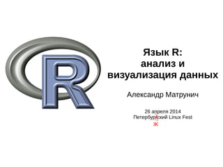 Язык R:
анализ и
визуализация данных
Александр Матрунич
26 апреля 2014
Петербургский Linux Fest
ж
 