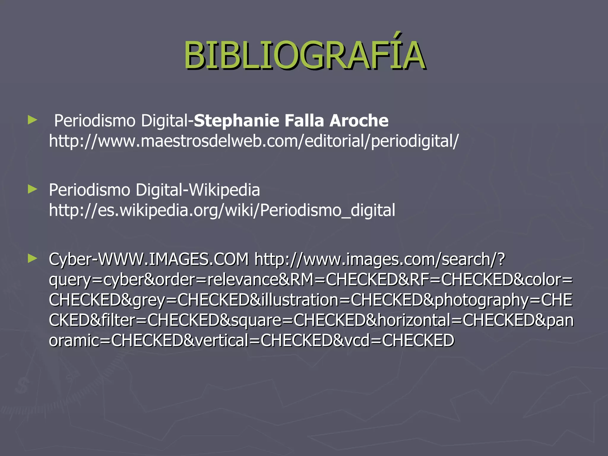 BIBLIOGRAFÍA Periodismo Digital- Stephanie Falla Aroche  http://www.maestrosdelweb.com/editorial/periodigital/  Periodismo Digital-Wikipedia  http://es.wikipedia.org/wiki/Periodismo_digital   Cyber-WWW.IMAGES.COM  http://www.images.com/search/?query=cyber&order=relevance&RM=CHECKED&RF=CHECKED&color=CHECKED&grey=CHECKED&illustration=CHECKED&photography=CHECKED&filter=CHECKED&square=CHECKED&horizontal=CHECKED&panoramic=CHECKED&vertical=CHECKED&vcd=CHECKED  