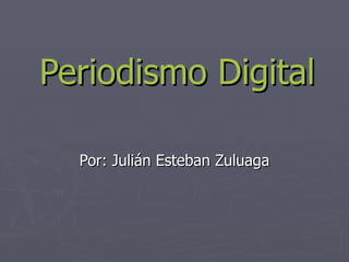 Periodismo Digital Por: Julián Esteban Zuluaga 
