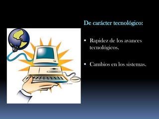 De carácter tecnológico:

 Rapidez de los avances
  tecnológicos.

 Cambios en los sistemas.
 