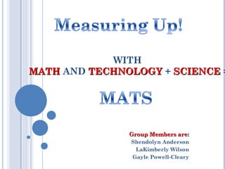 WITH   MATH   AND  TECHNOLOGY  +  SCIENCE  = Group Members are : Shendolyn Anderson LaKimberly Wilson Gayle Powell-Cleary 
