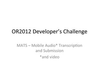 OR2012	
  Developer’s	
  Challenge	
  

  MATS	
  –	
  Mobile	
  Audio*	
  Transcrip@on	
  
                and	
  Submission	
  
                  *and	
  video	
  
 