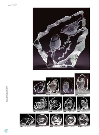 Wildlife
Wise like an owl




                                                    33592 165 x 160 mm (6 ½ x 6 ½”) 33538 155 x 130 mm (6 x 5”)        33289 220 x 165 mm (8 ½ x 6 ½”) 13304 330 x 205 mm (13 x 8”)
                                                                                                                                                       Limited Edition 299 st/pcs




                                                    33537 130 x 130 mm (5 x 5”)         33608 135 x 130 mm (5 ½ x 5”)       33600 125 x 100 mm (5 x 4”)     33602 125 x 90 mm (5 x 3 ½”)




                       33641 75 x 105 mm (3 x 4”)         99203 75 x 75 mm (3 x 3”)        99208 75 x 75 mm (3 x 3”)           99207 75 x 75 mm (3 x 3”)       33269 80 x 75 mm (3 x 3”)


24
 