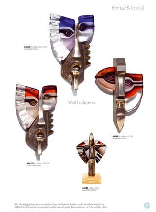 Bronze & Crystal




          68026 600 x 420 mm (23 ½ x 16 ½”)
          Limited Edition 29 st/pcs




                                                      Wall Sculptures




                                                                                                 68024 580 x 400 mm (23 x 16”)
                                                                                                 Limited Edition 29 st/pcs




              68027 600 x 420 mm (23 ½ x 16 ½”)
              Limited Edition 29 st/pcs




                                                                    68023 H 320 mm (12 ½”)
                                                                    Limited Edition 49 st/pcs




Alla våra väggskulpturer är monterade på en vit träplatta. Angivna mått inkluderar träplattan.
/All Wall Sculptures are mounted on a white wooden plate. Measurements incl. the wooden plate.
                                                                                                                                 39
 