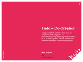 Public

Tieto – Co-Creation

© Tieto Corporation

Tietos metodik för att tillsammans med sina
kunder och partners gå från en
innovationsutmaning, till en vagt formulerad idé
till att ha tillräckligt med material för att kunna
starta ett utvecklings- och förändringsprojekt

Mats Berglind
Tieto,
mats.berglind@tieto.com

 