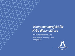 Kompetensprojekt för
HiGs distanslärare
NITUS höstkonferens 2012
Mats Brenner, Learning Center
mbr@hig.se
 