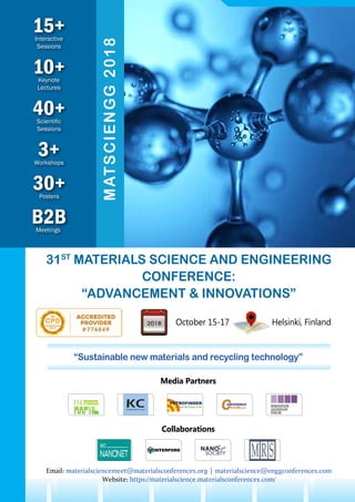 10+Keynote
Lectures
30+Posters
B2BMeetings
3+Workshops
15+Interactive
Sessions
40+Scientific
Sessions
MATSCIENGG2018
31ST
MATERIALS SCIENCE AND ENGINEERING
CONFERENCE:
“ADVANCEMENT & INNOVATIONS”
October 15-17 Helsinki, Finland
Media Partners
Collaborations
“Sustainable new materials and recycling technology”
Email: materialsciencemeet@materialsconferences.org | materialscience@enggconferences.com
Website: https://materialscience.materialsconferences.com/
 