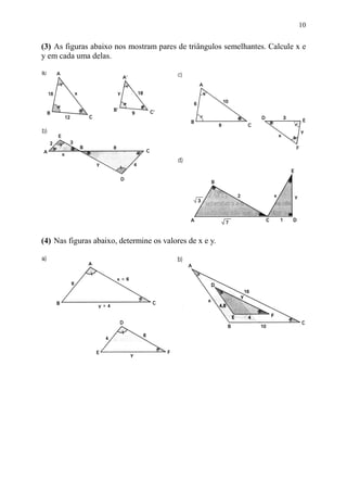 10


(3) As figuras abaixo nos mostram pares de triângulos semelhantes. Calcule x e
y em cada uma delas.




(4) Nas figuras abaixo, determine os valores de x e y.
 
