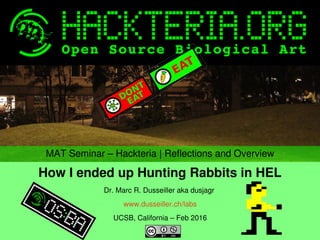   
MAT Seminar – Hackteria | Reflections and Overview
How I ended up Hunting Rabbits in HEL
Dr. Marc R. Dusseiller aka dusjagr 
www.dusseiller.ch/labs
UCSB, California – Feb 2016
 
