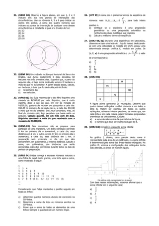 31. (UERJ 00) Observe a figura abaixo, em que 1, 2 e 3             36. (UFF 05) A soma dos n primeiros termos da seqüência de
    indicam três dos seis pontos de interseções das                                                                  n2
    circunferências. Use os números 4, 5 e 6 para indicar os           números reais       a 1,a 2 ,...,a n ,... é      , para todo inteiro
    outros três pontos. A soma dos quatro números que                                                                3
    indicam os pontos de interseção de qualquer uma dessas             positivo n.
    circunferências é constante e igual a S. O valor de S é:           a) Verifique se a seqüência é uma progressão
    (A) 12                                                                   geométrica ou uma progressão aritmética ou
    (B) 14                                                                   nenhuma das duas. Justifique sua resposta.
    (C) 16                                                             b) Calcule o milésimo termo da seqüência.
    (D) 18
                                                                   37. (UERJ 06/2q) Durante uma experiência em laboratório,
                                                                       observou-se que uma bola de 1 kg de massa, deslocando-
                                                                       se com uma velocidade v, medida em km/h, possui uma
                                                                       determinada energia cinética E, medida em joules. Se
                                                                                                                                    1+ 5
                                                                       (φ, E, v) é uma progressão aritmética e, φ =                      o valor
                                                                                                                                      2
                                                                       de v corresponde a:
                                                                             φ
                                                                       a)
                                                                             2
                                                                       b)   φ
                                                                       c)   2φ
                                                                       d)   3φ
32. (UENF 00) Um incêndio no Parque Nacional da Serra dos
    Órgãos, que durou exatamente 6 dias, devastou 60               38. (UERJ 05)
    hectares nos três primeiros dias. Suponha que, a partir do
    segundo dia, o fogo tenha destruído sempre 8 hectares a
    mais do que no dia anterior. A partir desses dados, calcule,
    em hectares, a área que foi destruída pelo incêndio:
    a) no primeiro dia;
    b) nos seis dias.

33. (UFRJ 03) Seu Juca resolveu dar a seu filho Riquinho uma
    mesada de R$300,00 por mês. Riquinho, que é muito
    esperto, disse a seu pai que, em vez da mesada de                   A figura acima apresenta 25 retângulos. Observe que
    R$300,00, gostaria de receber um pouquinho a cada dia:              quatro desses retângulos contêm números e um deles, a
    R$1,00 no primeiro dia de cada mês e, a cada dia, R$1,00            letra n. Podem ser escritos, em todos os outros
    a mais que no dia anterior. Seu Juca concordou, mas, ao             retângulos, números inteiros positivos, de modo que, em
    final do primeiro mês, logo percebeu que havia saído no             cada linha e em cada coluna, sejam formadas progressões
    prejuízo. Calcule quanto, em um mês com 30 dias,                    aritméticas de cinco termos. Calcule:
    Riquinho receberá a mais do que receberia com a                     a) a soma dos elementos da quarta linha da figura;
    mesada de R$300,00.                                                 b) o número que deve ser escrito no lugar de n.

34. (UENF-03) Dois corredores vão se preparar para                 39. (UERJ 04) Considere a seguinte soma infinita:
    participar de uma maratona. Um deles começará correndo
    8 km no primeiro dia e aumentará, a cada dia, essa
    distância em 2 km; o outro correrá 17 km no primeiro dia e
    aumentará, a cada dia, essa distância em 1 km. A                    No gráfico I, abaixo, cada parcela desta soma é
    preparação será encerrada no dia em que eles                        representada pela área de um retângulo, e a soma infinita
    percorrerem, em quilômetros, a mesma distância. Calcule a           é determinada pela soma das áreas desses retângulos. No
    soma, em quilômetros, das distâncias que serão                      gráfico II, embora a configuração dos retângulos tenha
    percorridas pelos dois corredores durante todos os dias do          sido alterada, as áreas se mantêm iguais.
    período de preparação.

35. (UFRJ 04) Felipe começa a escrever números naturais e
    uma folha de papel muito grande, uma linha após a outra,
    como mostrado a seguir:

     1
     2     3   4
     3     4   5   6 7
     4     5   6   7 8 9     10
     5     6   7   8 9 10    11   12   13
     6     7   8   9 10 11   12   13   14   15   16
                                                                                 (Os gráficos estão representados fora de escala)
     ...                                                                Com base nessas informações, podemos afirmar que a
     ...                                                                soma infinita tem o seguinte valor:
                                                                             3
     Considerando que Felipe mantenha o padrão seguido em               a)
     todas as linhas:                                                        2
                                                                        b) 2
     a)    determine quantos números aturais ele escreverá na                5
                                                                        c)
           50ª linha.                                                        2
     b)    Determine a soma de todo os números escritos na              d) 4
           50ª linha.
     c)    Prove que a soma de todos os elementos de uma
           linha é sempre o quadrado de um número ímpar.
 