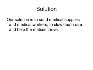 Solution Our solution is to send medical supplies and medical workers, to slow death rate and help the matses thrive. 