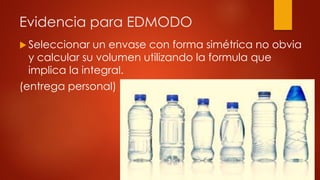 Evidencia para EDMODO
 Seleccionar un envase con forma simétrica no obvia
y calcular su volumen utilizando la formula que
implica la integral.
(entrega personal)
 